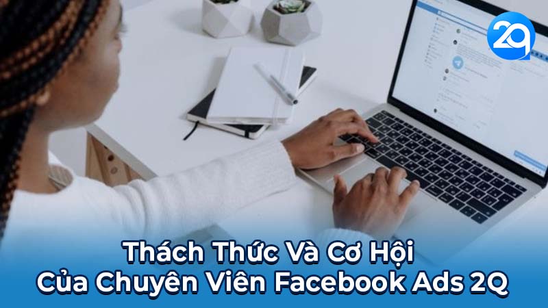 Chuyên Viên Facebook Ads 2Q: Vai Trò Trong Kỷ Nguyên Số 6 Thách Thức Và Cơ Hội Của Chuyên Viên Facebook Ads 2Q