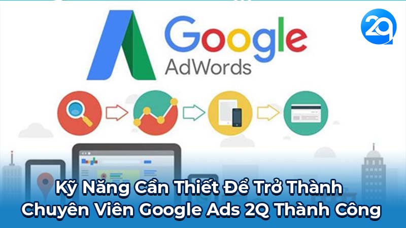 Kỹ Năng Cần Thiết Để Trở Thành Chuyên Viên Google Ads 2Q Thành Công