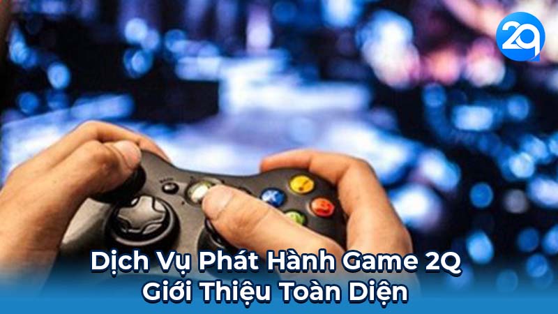 Dịch Vụ Phát Hành Game 2Q Nền Tảng Uy Tín Cho Nhà Phát Triển 4 Dịch Vụ Phát Hành Game 2Q: Giới Thiệu Toàn Diện