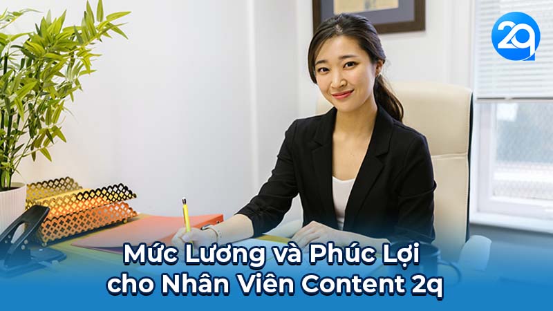 Nhân Viên Content 2q: Cơ Hội Phát Triển Sự Nghiệp cho Nhân Viên 6 Mức Lương và Phúc Lợi cho Nhân Viên Content 2q