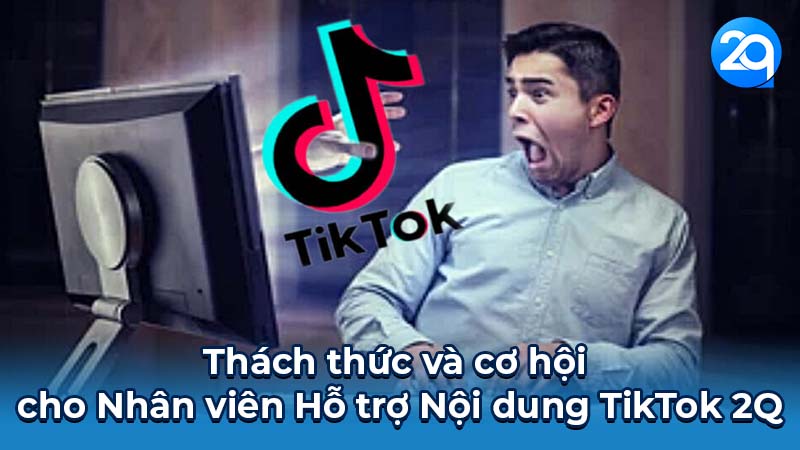 Thách thức và cơ hội cho Nhân viên Hỗ trợ Nội dung TikTok 2Q