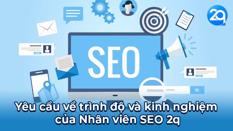 Nhân Viên SEO 2q - Cơ hội cho những bạn trẻ năng động 6 Yêu cầu về trình độ và kinh nghiệm của Nhân viên SEO 2q