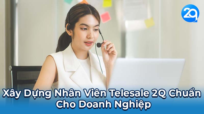 Nhân Viên Telesale 2Q: Kỹ Năng & Chiến Lược 5 Xây Dựng Nhân Viên Telesale 2Q Chuẩn Cho Doanh Nghiệp