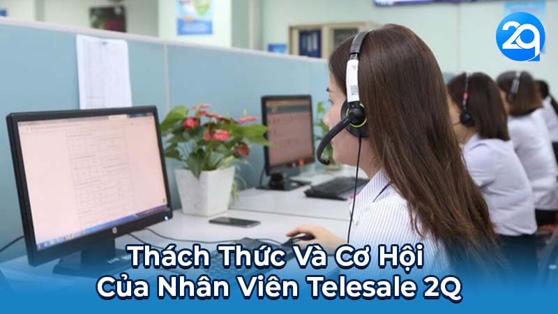 Nhân Viên Telesale 2Q: Kỹ Năng & Chiến Lược 6 Thách Thức Và Cơ Hội Của Nhân Viên Telesale 2Q