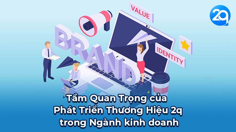 Tầm Quan Trọng của Phát Triển Thương Hiệu 2q trong Ngành kinh doanh