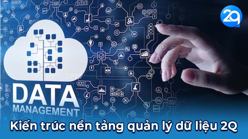 Quản lý dữ liệu 2Q - Tổng quan và lợi ích 4 Kiến trúc nền tảng quản lý dữ liệu 2Q