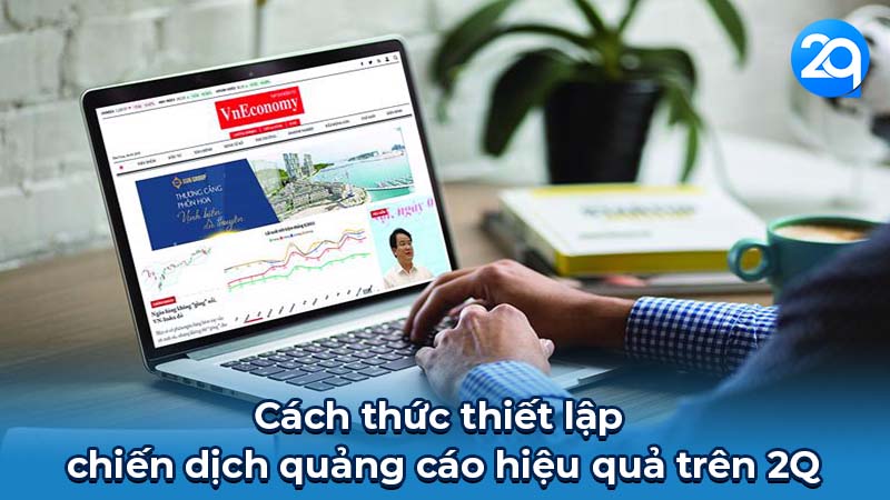 Quảng cáo Trực tuyến 2q: Tăng cường tiếp cận khách hàng 6 Cách thức thiết lập chiến dịch quảng cáo hiệu quả trên 2Q